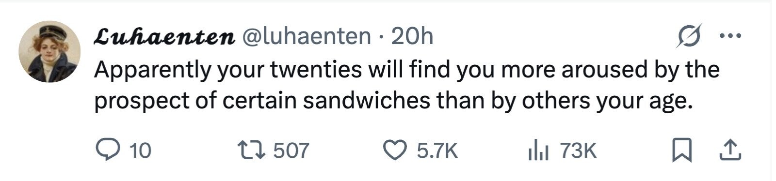 Luhaenten @luhaenten . 20h ... Apparently your twenties will find you more aroused by the prospect of certain sandwiches than by others your age. 10 507 5.7K 73K