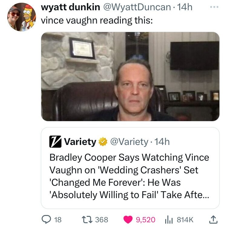 wyatt dunkin @WyattDuncan - 1 14h ... vince vaughn reading this: V Variety @Variety 14h Bradley Cooper Says Watching Vince Vaughn on 'Wedding Crashers' Set 'Changed Me Forever': Не Was 'Absolutely Willing to Fail' Take Afte... 18 368 9,520 814K