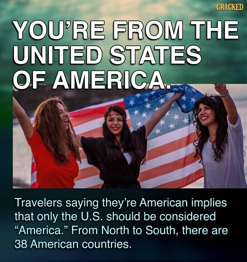CRACKED YOU'RE FROM THE UNITED STATES OF AMERICA. Travelers saying they're American implies that only the U.S. should be considered America. From North to South, there are 38 American countries.