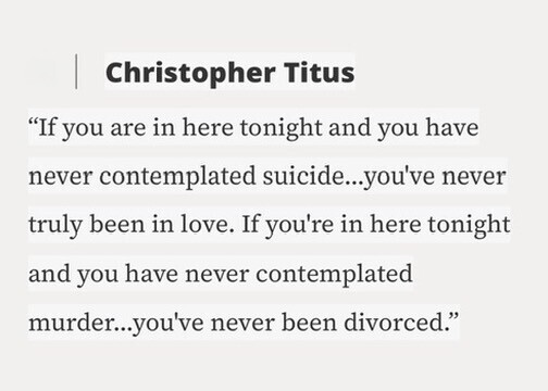 Christopher Titus If you are in here tonight and you have never contemplated suicide...you've never truly been in love. If you're in here tonight and you have never contemplated murder...you've never been divorced.