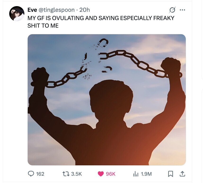 s ... Eve @tinglespoon 20h MY GF IS OVULATING AND SAYING ESPECIALLY FREAKY SHIT TO ME 162 3.5K 96K del 1.9M