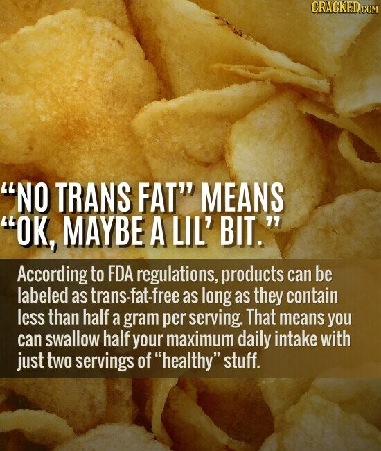 CRACKED.COM NO TRANS FAT MEANS OK, MAYBE A LIL' BIT. According to FDA regulations, products can be labeled as trans-fat-free as long as they contain less than half a gram per serving. That means you can swallow half your maximum daily intake with just two servings of healthy stuff.