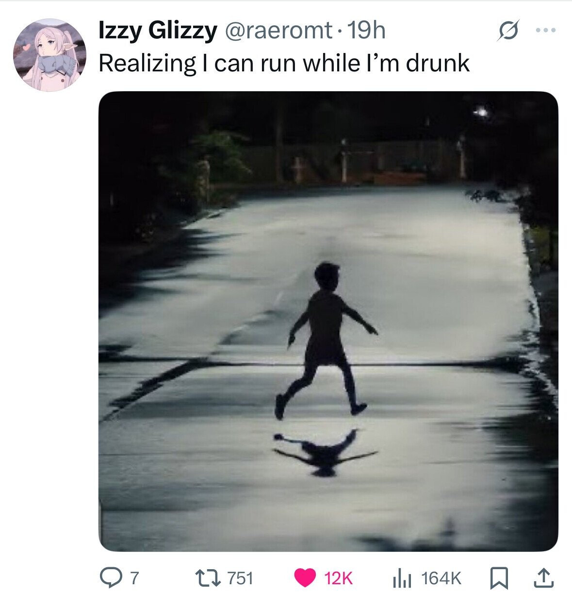 Izzy Glizzy @raeromt 19h S ... Realizing I can run while I'm drunk 7 751 12K 164K 