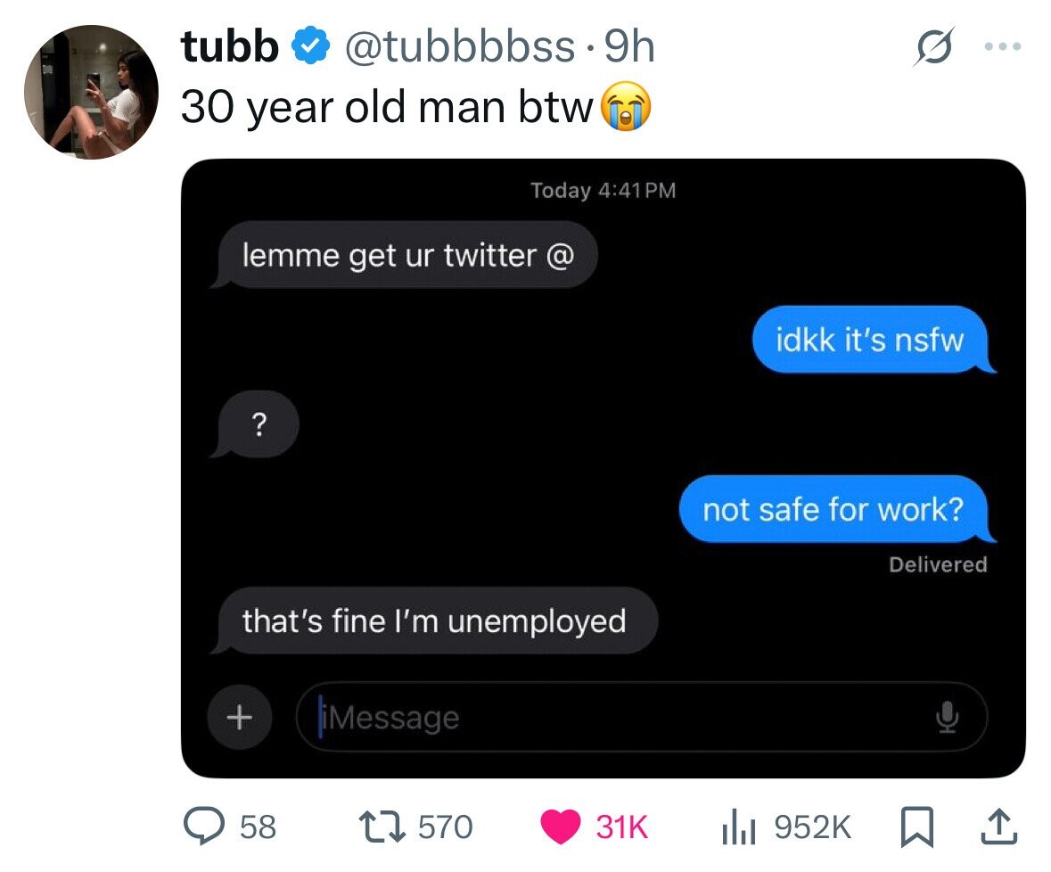tubb @tubbbbss.9h ... 30 year old man btw Today 4:41 PM lemme get ur twitter @ idkk it's nsfw ? not safe for work? Delivered that's fine I'm unemployed + iMessage 58 570 31K 952K 