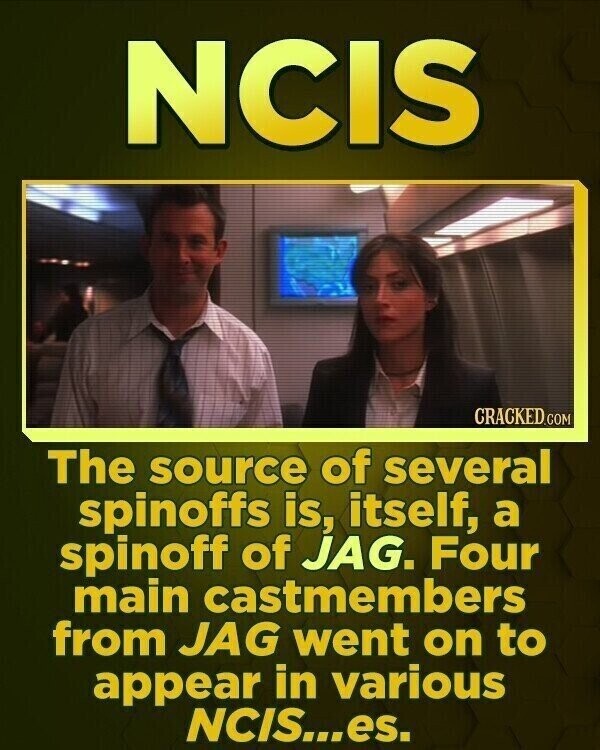 NCIS CRACKED.COM The source of several spinoffs is, itself, a spinoff of JAG. Four main castmembers from JAG went on to appear in various NCIS...es.