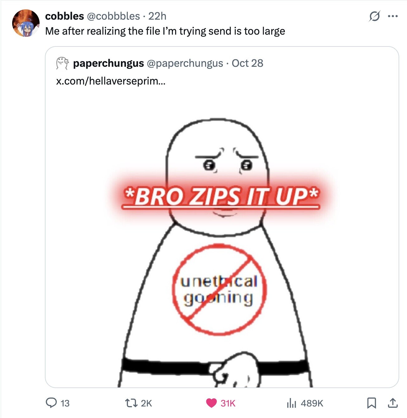 cobbles @cobbbles . 22h S ... Me after realizing the file I'm trying send is too large paperchungus @paperchungus Oct 28 x.com/hellaverseprim... *BRO ZIPS IT UP* unethical gooning 13 2K 31K 489K