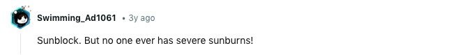 Swimming_Ad1061 Зу ago Sunblock. But no one ever has severe sunburns! 