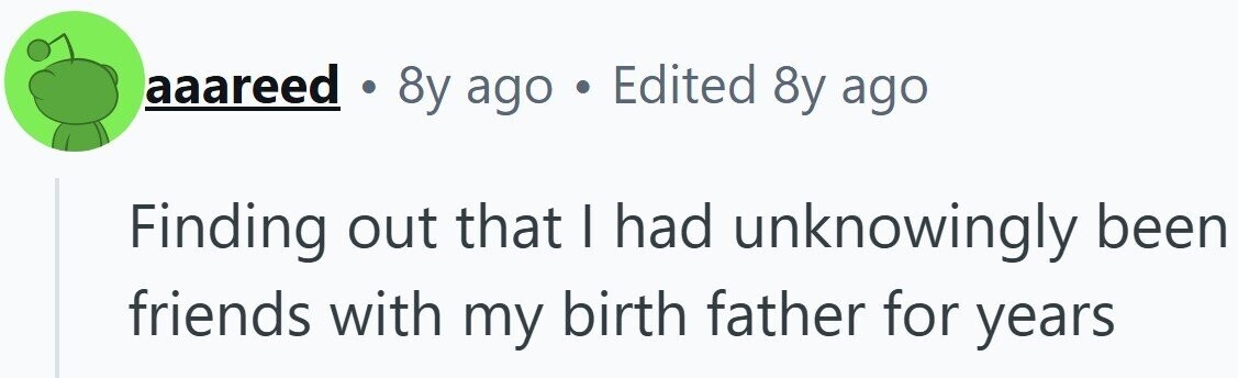 aaareed . 8y ago . Edited 8y ago Finding out that I had unknowingly been friends with my birth father for years