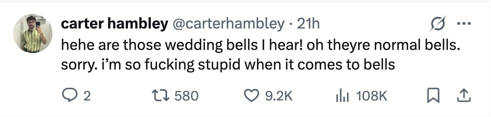 carter hambley @carterhambley 21h ... hehe are those wedding bells I hear! oh theyre normal bells. sorry. i'm so fucking stupid when it comes to bells 2 580 9.2K 108K