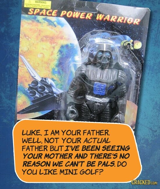 WARNING SPACE POWER WARRIOR LUKE. I AM YOUR FATHER. WELL NOT YOUR ACTUAL FATHER BUT I'VE BEEN SEEING YOUR MOTHER AND THERE'S NO REASON WE CAN'T BE PALS.DO YOU LIKE MINI GOLF? CRACKED.COM