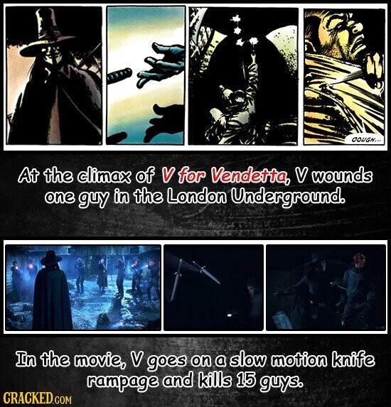 OOUGH... At the climax of V for Vendetta, V wounds one guy in the London Underground. In the movie, V goes on a slow motion knife rampage and kills 15 guys. CRACKED.COM