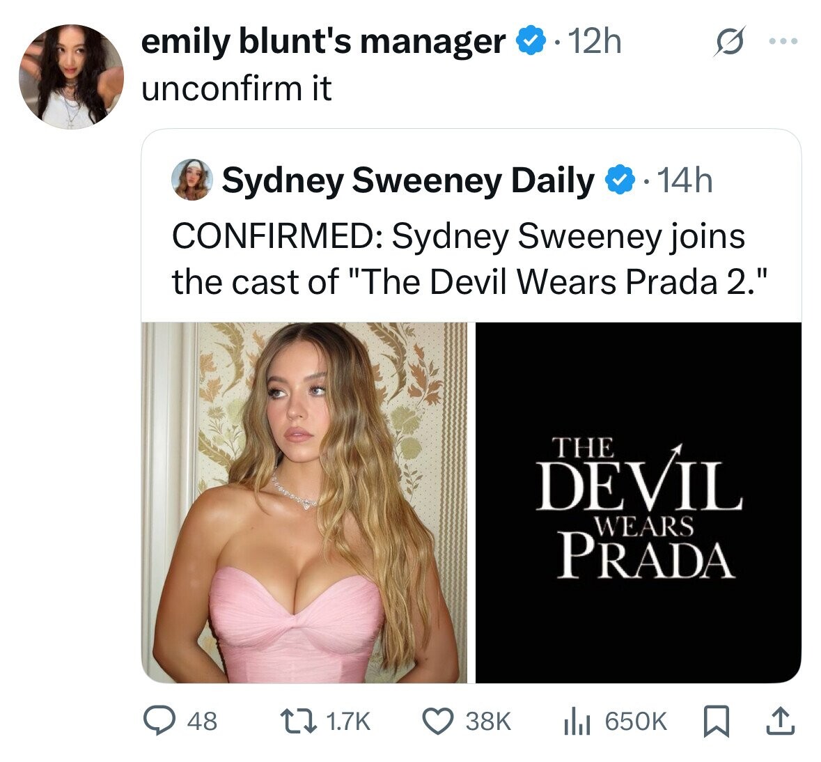 emily blunt's manager 12h ... unconfirm it Sydney Sweeney Daily 14h CONFIRMED: Sydney Sweeney joins the cast of The Devil Wears Prada 2. THE DEVIL WEARS PRADA 48 1.7K 38K 650K 