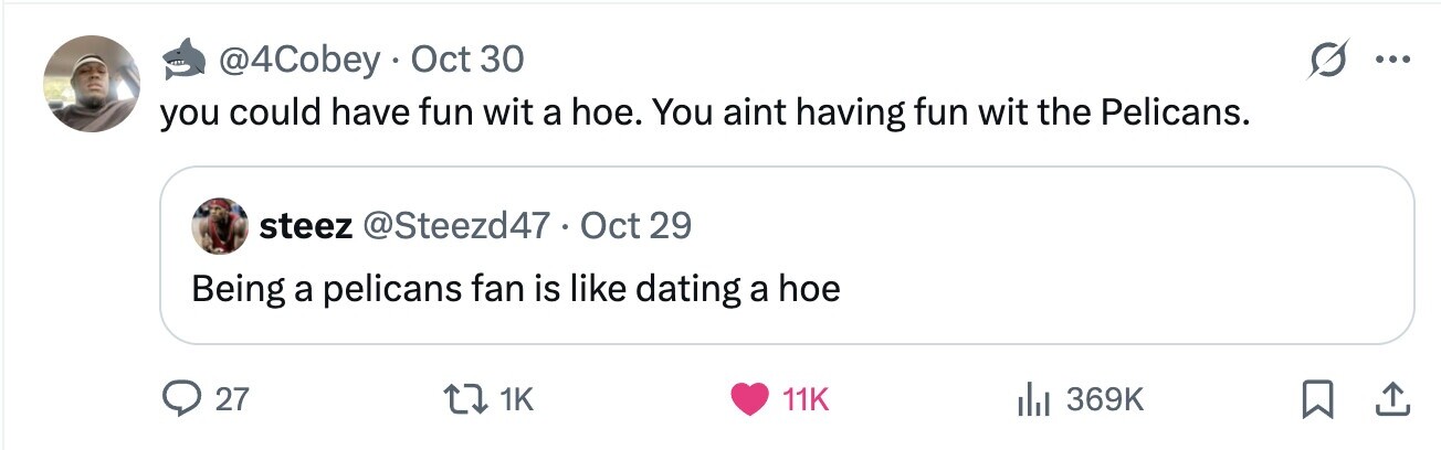 @4Cobey Oct 30 ... you could have fun wit a hoe. You aint having fun wit the Pelicans. steez @Steezd47 . C Oct 29 Being a pelicans fan is like dating a hoe 27 1K 11K 369K