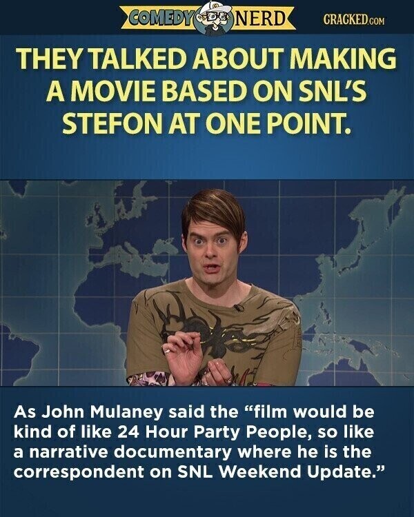 COMEDY NERD CRACKED.COM THEY TALKED ABOUT MAKING A MOVIE BASED ON SNL'S STEFON AT ONE POINT. As John Mulaney said the film would be kind of like 24 Hour Party People, so like a narrative documentary where he is the correspondent on SNL Weekend Update.