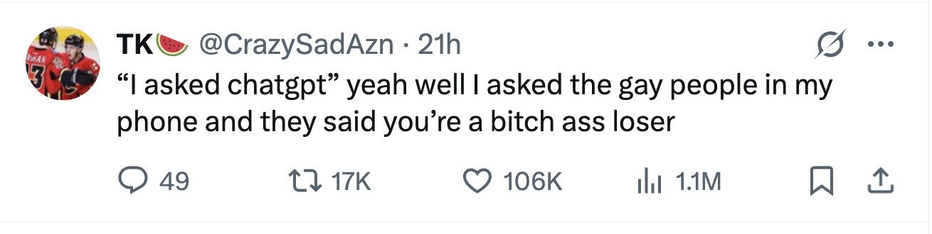 TK KAN @CrazySadAzn . 21h ... 3 I asked chatgpt yeah well I asked the gay people in my phone and they said you're a bitch ass loser 49 17K 106K del 1.1M