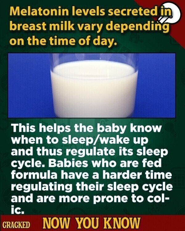 Melatonin levels secreted in breast milk vary depending on the time of day. This helps the baby know when to sleep/wake up and thus regulate its sleep cycle. Babies who are fed formula have a harder time regulating their sleep cycle and are more prone to col- ic. CRACKED NOW YOU KNOW