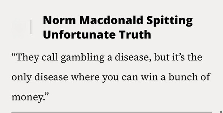 Norm Macdonald Spitting Unfortunate Truth They call gambling a disease, but it's the only disease where you can win a bunch of money.