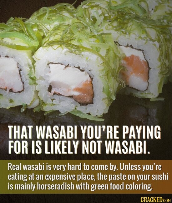 THAT WASABI YOU'RE PAYING FOR IS LIKELY NOT WASABI. Real wasabi is very hard to come by. Unless you're eating at an expensive place, the paste on your sushi is mainly horseradish with green food coloring. CRACKED.COM