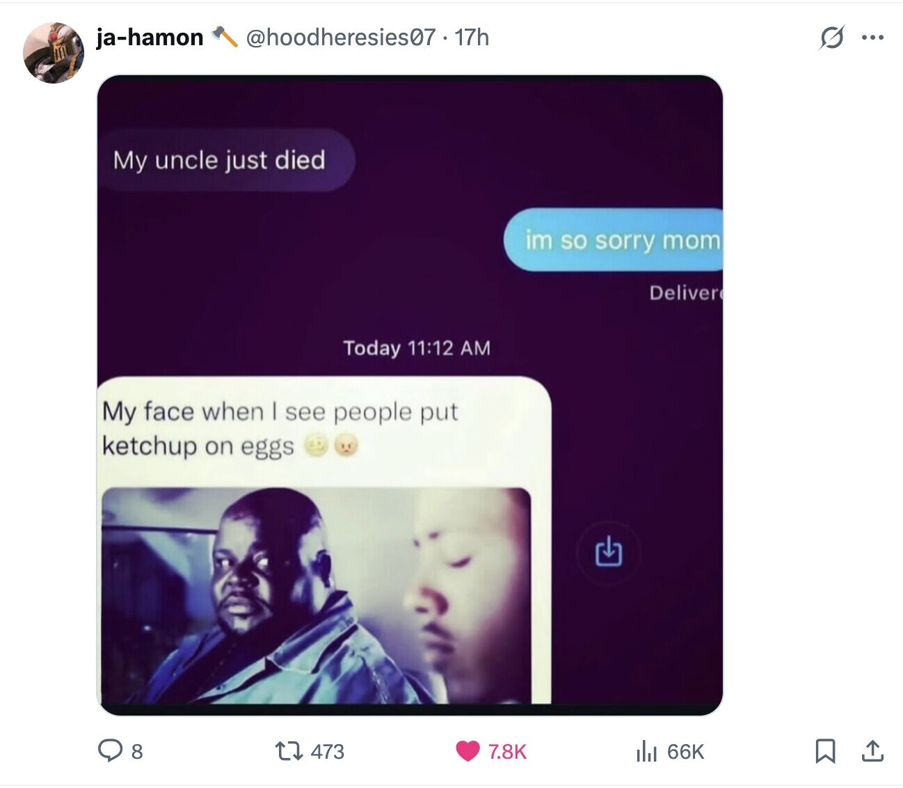 @hoodheresies07. 17h G ... ja-hamon My uncle just died im so sorry mom Deliver Today 11:12 AM My face when I see people put ketchup on eggs 8 473 7.8K del 66K