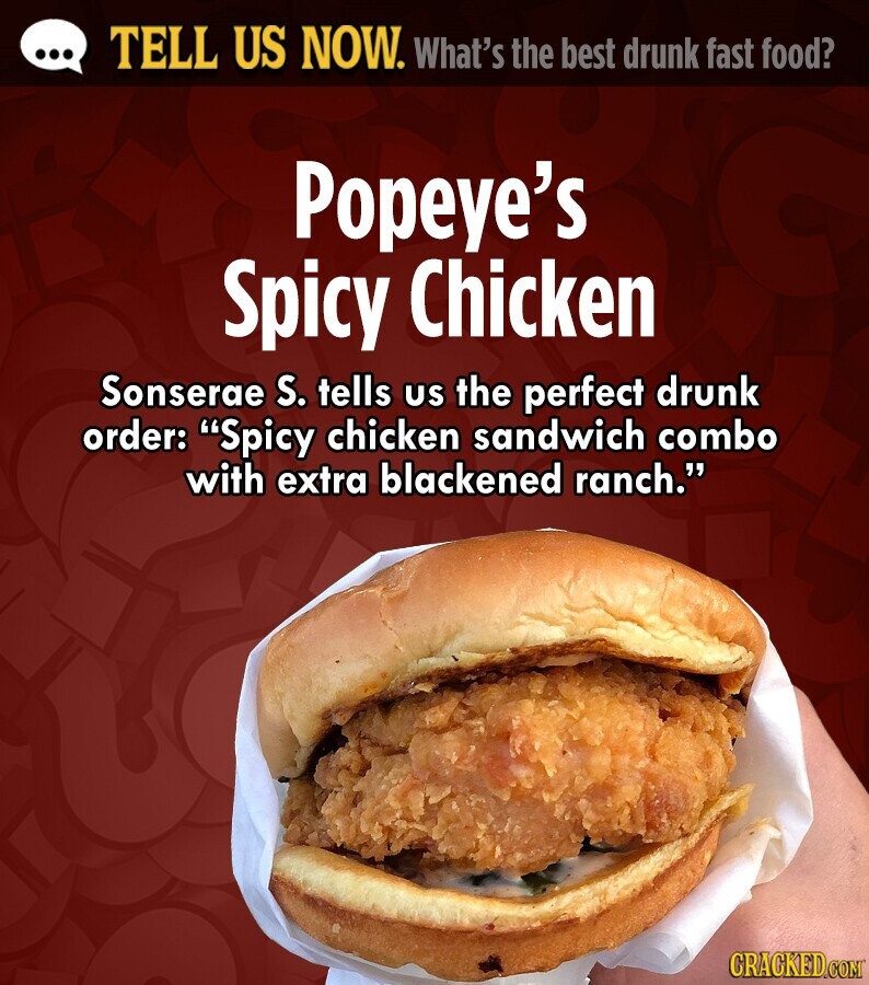 ... TELL US NOW. What's the best drunk fast food? Popeye's Spicy Chicken Sonserae S. tells us the perfect drunk order: Spicy chicken sandwich combo with extra blackened ranch. CRACKED.COM 