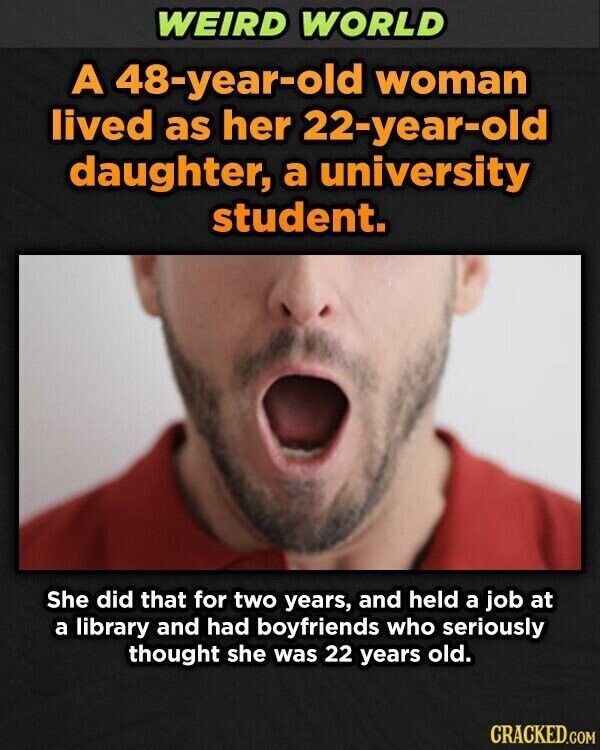 WEIRD WORLD A 48-year-old woman lived as her 22-year-old daughter, a university student. She did that for two years, and held a job at a library and had boyfriends who seriously thought she was 22 years old. CRACKED.COM