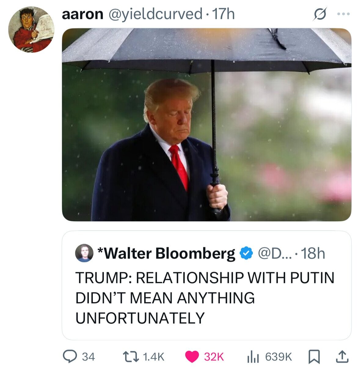 aaron @yieldcurved.17h ... @D....18h *Walter Bloomberg TRUMP: RELATIONSHIP WITH PUTIN DIDN'T MEAN ANYTHING UNFORTUNATELY 34 1.4K 32K 639K 