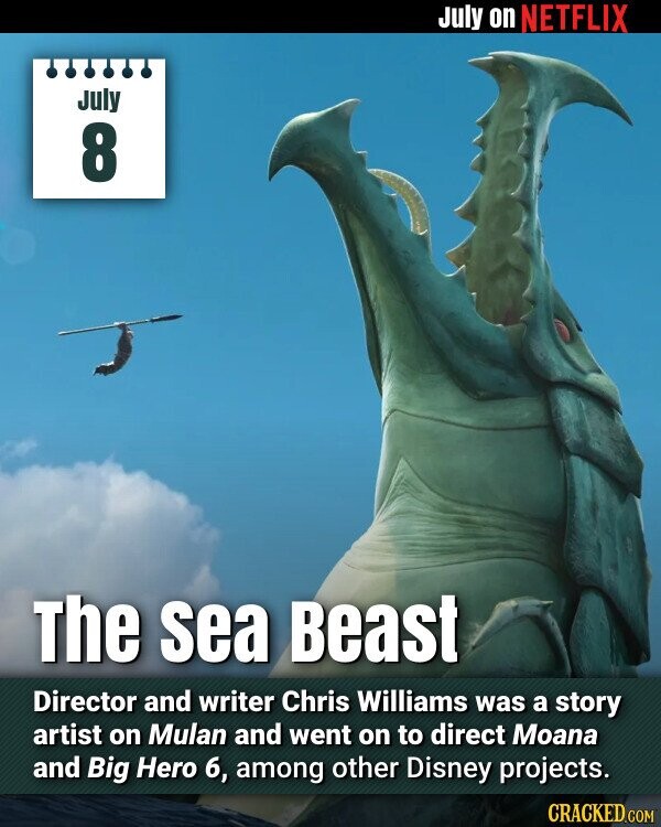 July on NETFLIX July 8 The sea Beast Director and writer Chris Williams was a story artist on Mulan and went on to direct Moana and Big Hero 6, among other Disney projects. CRACKED.COM