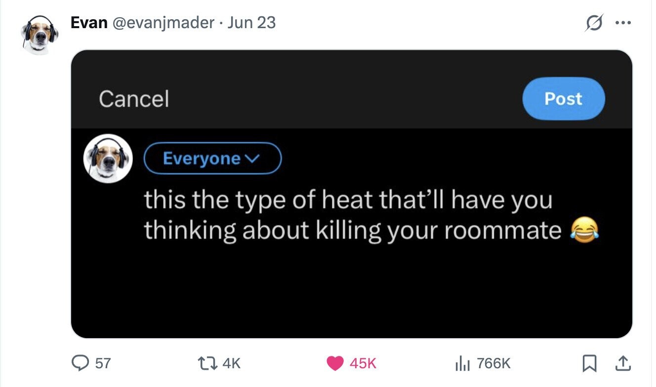 Evan @evanjmader Jun 23 ... Cancel Post Everyone this the type of heat that'll have you thinking about killing your roommate 57 4K 45K del 766K