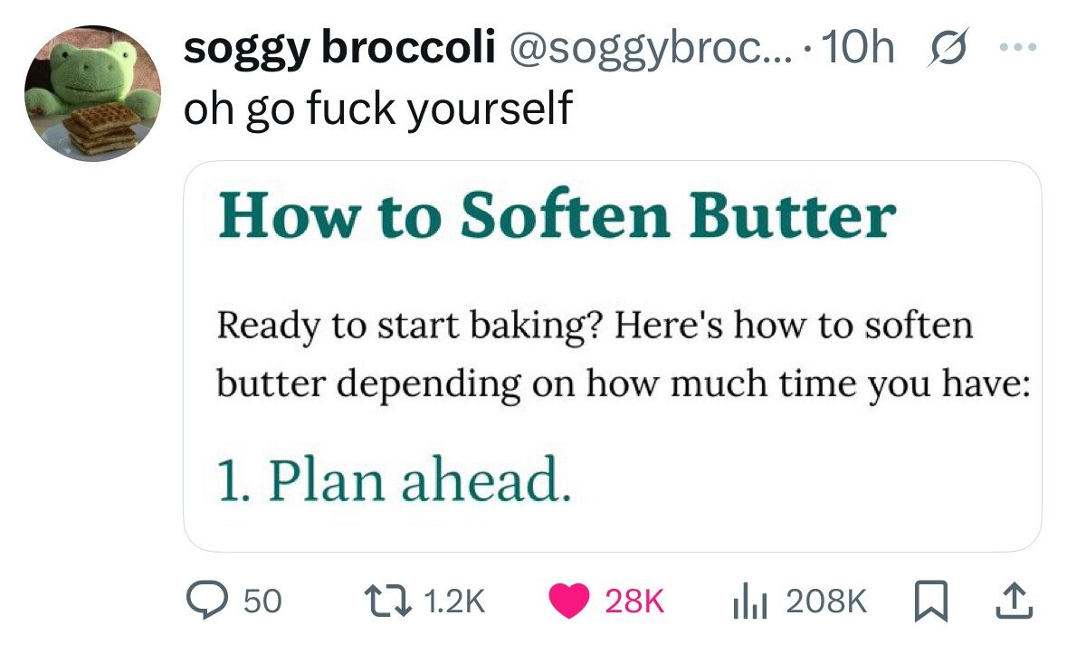 soggy broccoli @soggybroc... 10h ... oh go fuck yourself How to Soften Butter Ready to start baking? Here's how to soften butter depending on how much time you have: 1. Plan ahead. 50 1.2K 28K 208K 