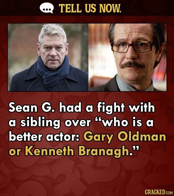 TELL US NOW. Sean G. had a fight with a sibling over who is a better actor: Gary Oldman or Kenneth Branagh. CRACKED.COM