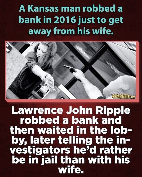 A Kansas man robbed a bank in 2016 just to get away from his wife. DAY GRACKED COM Lawrence John Ripple robbed a bank and then waited in the lob- by, later telling the in- vestigators he'd rather be in jail than with his wife.