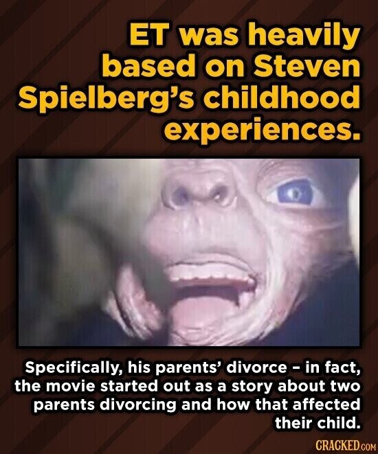 ET was heavily based on Steven Spielberg's childhood experiences. Specifically, his parents' divorce - in fact, the movie started out as a story about two parents divorcing and how that affected their child. CRACKED.COM