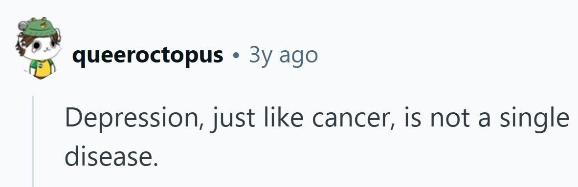 queeroctopus s . 3y ago Depression, just like cancer, is not a single disease.