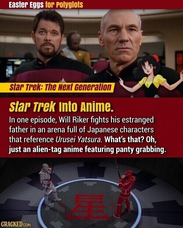 Easter Eggs for Polyglots star Trek: The Next Generation star Trek Into Anime. In one episode, Will Riker fights his estranged father in an arena full of Japanese characters that reference Urusei Yatsura. What's that? Oh, just an alien-tag anime featuring panty grabbing. CRACKED.COM