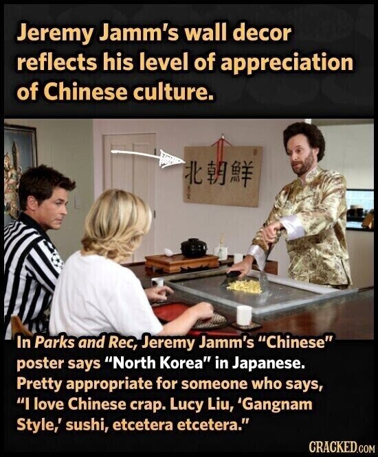 Jeremy Jamm's wall decor reflects his level of appreciation of Chinese culture. In Parks and Rec, Jeremy Jamm's Chinese poster says North Korea in Japanese. Pretty appropriate for someone who says, I love Chinese crap. Lucy Liu, 'Gangnam Style,' sushi, etcetera etcetera. CRACKED.COM