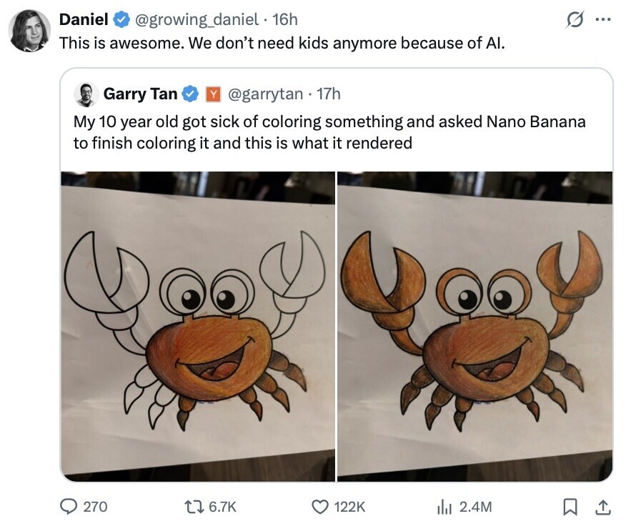 Daniel @growing_daniel . 16h G ... This is awesome. We don't need kids anymore because of AI. Garry Tan Y @garrytan 17h My 10 year old got sick of coloring something and asked Nano Banana to finish coloring it and this is what it rendered 270 6.7K 122K del 2.4M