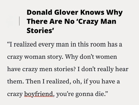 Donald Glover Knows Why There Are No 'Crazy Man Stories' I realized every man in this room has a crazy woman story. Why don't women have crazy men stories? I don't really hear them. Then I realized, oh, if you have a crazy boyfriend, you're gonna die.