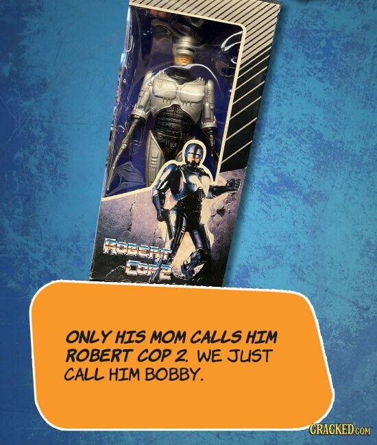 ONLY HIS MOM CALLS HIM ROBERT COP 2. WE JUST CALL HIM BOBBY. CRACKED.COM