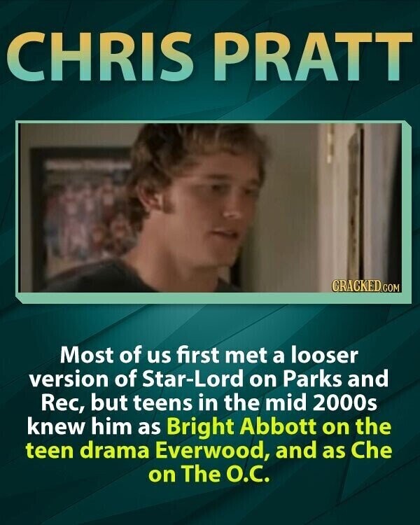 CHRIS PRATT - - CRACKED GOM Most of us first met a looser version of Star-Lord on Parks and Rec, but teens in the mid 2000s knew him as Bright Abbott on the teen drama Everwood, and as Che on The О.С.