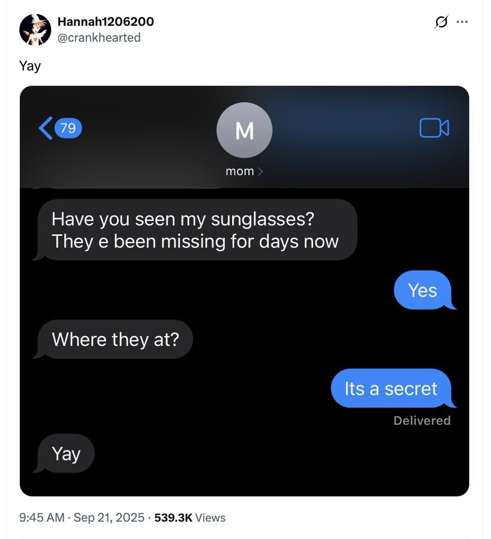 Hannah1206200 G ... @crankhearted Yay 79 M mom> Have you seen my sunglasses? They e been missing for days now Yes Where they at? Its a secret Delivered Yay 9:45 AM Sep 21, 2025 539.3K Views 