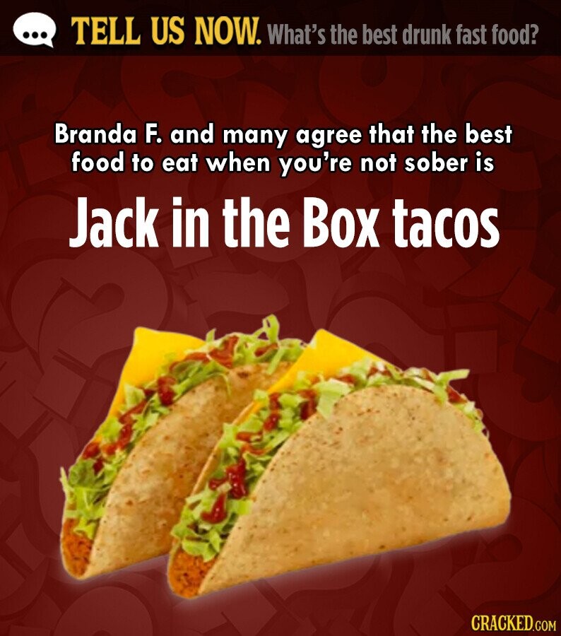 ... TELL US NOW. What's the best drunk fast food? Branda F. and many agree that the best food to eat when you're not sober is Jack in the Box tacos CRACKED.COM 
