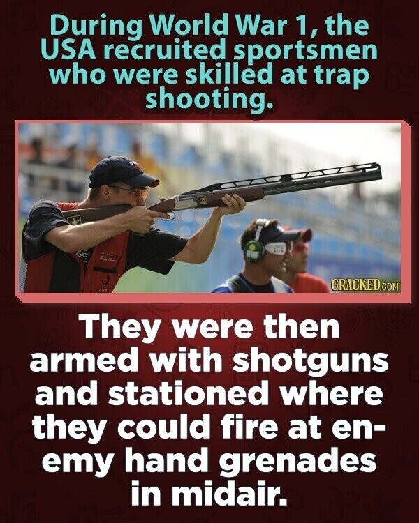 During World War 1, the USA recruited sportsmen who were skilled at trap shooting. No CRACKED.COM They were then armed with shotguns and stationed where they could fire at en- emy hand grenades in midair.