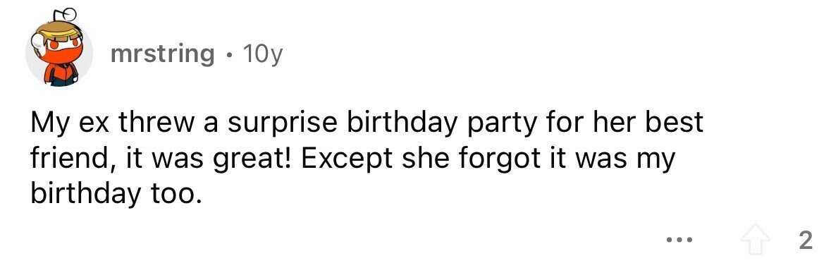 mrstring 10y My ex threw a surprise birthday party for her best friend, it was great! Except she forgot it was my birthday too. ... 2
