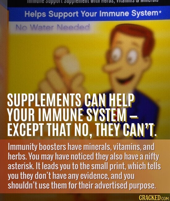immune Support Supplement with neros, or Ministrate Helps Support Your Immune System* No Water Needed SUPPLEMENTS CAN HELP YOUR IMMUNE SYSTEM- EXCEPT THAT NO, THEY CAN'T. Immunity boosters have minerals, vitamins, and herbs. You may have noticed they also have a nifty asterisk. It leads you to the small print, which tells you they don't have any evidence, and you shouldn't use them for their advertised purpose. CRACKED.COM