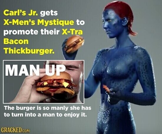 Carl's Jr. gets X-Men's Mystique to promote their X-Tra Bacon Thickburger. MAN UP The burger is so manly she has to turn into a man to enjoy it. CRACKED COM