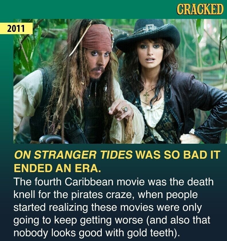 CRACKED 2011 ON STRANGER TIDES WAS so BAD IT ENDED AN ERA. The fourth Caribbean movie was the death knell for the pirates craze, when people started realizing these movies were only going to keep getting worse (and also that nobody looks good with gold teeth).