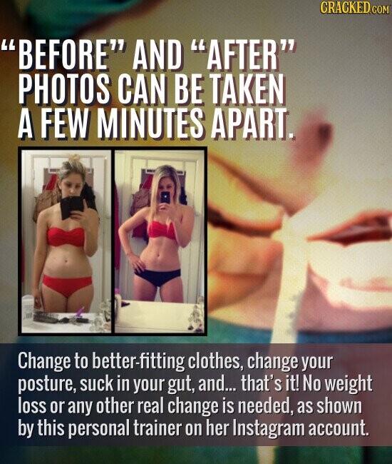 CRACKED.COM BEFORE AND AFTER PHOTOS CAN BE TAKEN A FEW MINUTES APART. Change to better-fitting clothes, change your posture, suck in your gut, and... that's it! No weight loss or any other real change is needed, as shown by this personal trainer on her Instagram account.