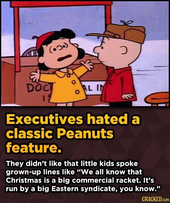 DOC AL IN I Executives hated a classic Peanuts feature. They didn't like that little kids spoke grown-up lines like We all know that Christmas is a big commercial racket. It's run by a big Eastern syndicate, you know. CRACKED.COM