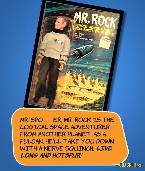 MR. ROCK SPACE FROM ADVENTURER ANOTHER PLANET INCLUDING RAY GUN SPACE COMMUNICATOR MR. SPO... ER. MR. ROCK IS THE LOGICAL SPACE ADVENTURER FROM ANOTHER PLANET. AS A FULCAN. HE'LL TAKE YOU DOWN WITH A NERVE SQUINCH. LIVE LONG AND HOTSPUR! CRACKED.COM