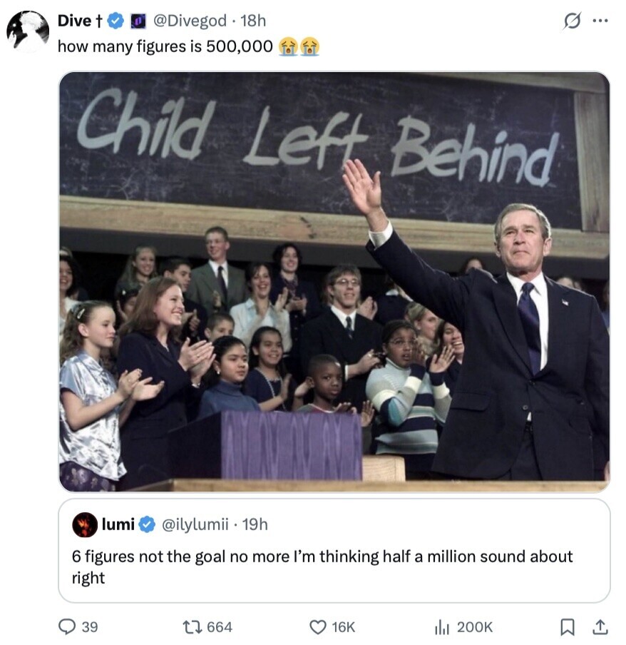 Dive t G ... @Divegod 18h how many figures is 500,000 Child Left Behind lumi @ilylumii 19h 6 figures not the goal no more I'm thinking half a million sound about right 39 664 16K 200K